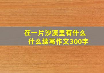 在一片沙漠里有什么什么续写作文300字