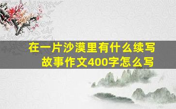 在一片沙漠里有什么续写故事作文400字怎么写