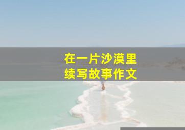 在一片沙漠里续写故事作文