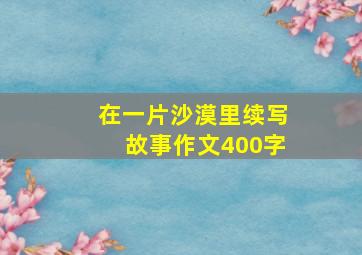 在一片沙漠里续写故事作文400字