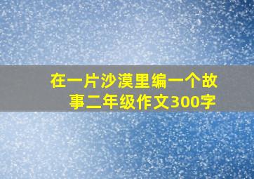 在一片沙漠里编一个故事二年级作文300字