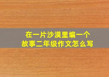 在一片沙漠里编一个故事二年级作文怎么写