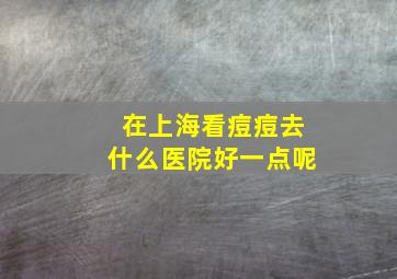 在上海看痘痘去什么医院好一点呢