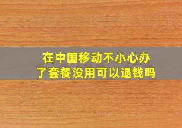 在中国移动不小心办了套餐没用可以退钱吗