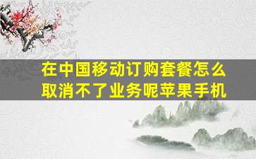 在中国移动订购套餐怎么取消不了业务呢苹果手机