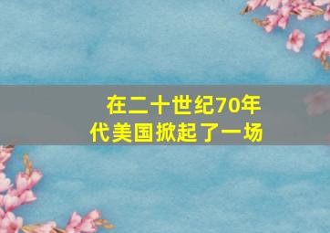 在二十世纪70年代美国掀起了一场