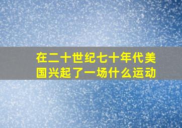 在二十世纪七十年代美国兴起了一场什么运动