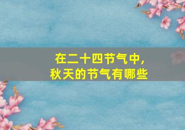 在二十四节气中,秋天的节气有哪些