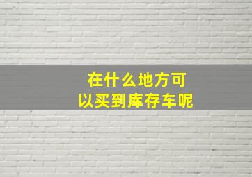 在什么地方可以买到库存车呢