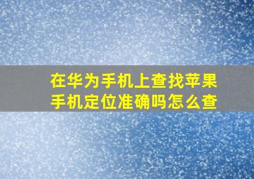 在华为手机上查找苹果手机定位准确吗怎么查