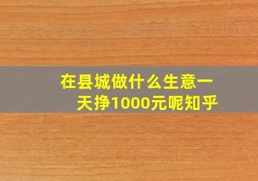 在县城做什么生意一天挣1000元呢知乎