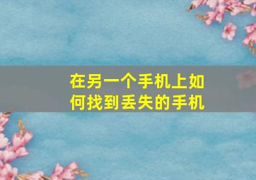 在另一个手机上如何找到丢失的手机