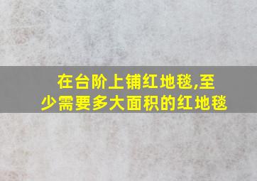 在台阶上铺红地毯,至少需要多大面积的红地毯