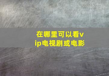 在哪里可以看vip电视剧或电影