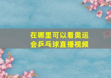 在哪里可以看奥运会乒乓球直播视频