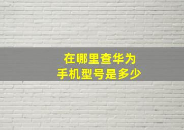 在哪里查华为手机型号是多少