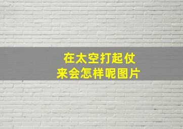 在太空打起仗来会怎样呢图片