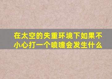 在太空的失重环境下如果不小心打一个喷嚏会发生什么