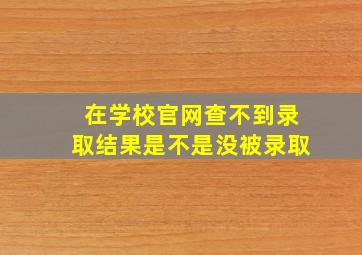 在学校官网查不到录取结果是不是没被录取