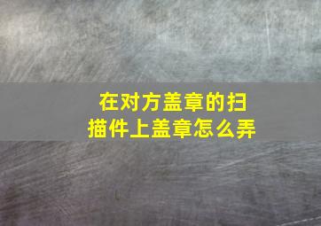 在对方盖章的扫描件上盖章怎么弄