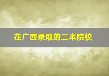 在广西录取的二本院校