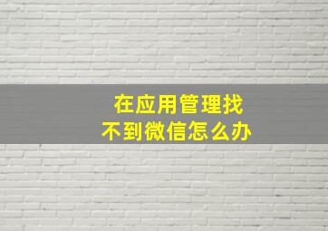 在应用管理找不到微信怎么办