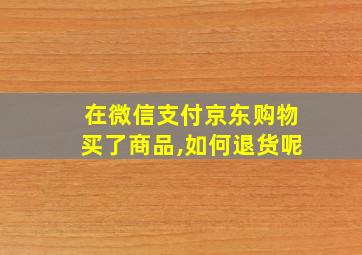 在微信支付京东购物买了商品,如何退货呢