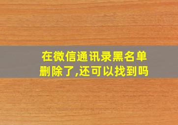 在微信通讯录黑名单删除了,还可以找到吗