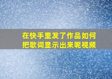 在快手里发了作品如何把歌词显示出来呢视频