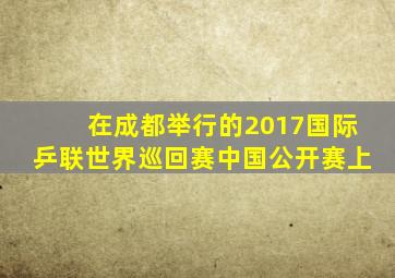 在成都举行的2017国际乒联世界巡回赛中国公开赛上