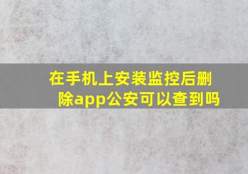 在手机上安装监控后删除app公安可以查到吗