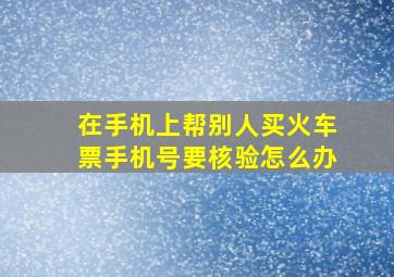 在手机上帮别人买火车票手机号要核验怎么办