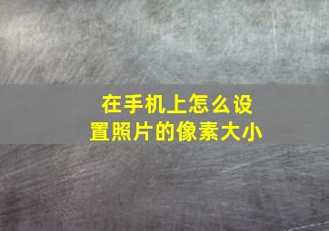 在手机上怎么设置照片的像素大小