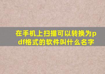 在手机上扫描可以转换为pdf格式的软件叫什么名字