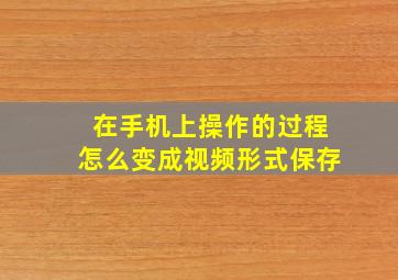 在手机上操作的过程怎么变成视频形式保存