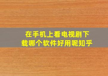 在手机上看电视剧下载哪个软件好用呢知乎