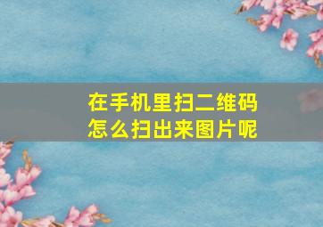 在手机里扫二维码怎么扫出来图片呢