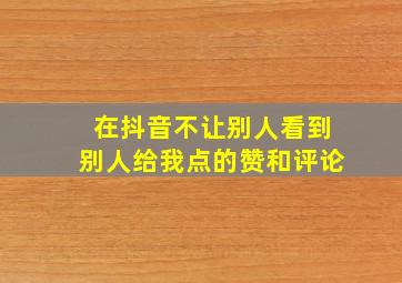 在抖音不让别人看到别人给我点的赞和评论