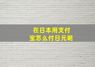 在日本用支付宝怎么付日元呢