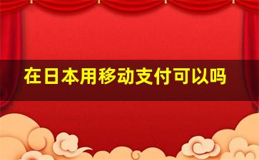 在日本用移动支付可以吗