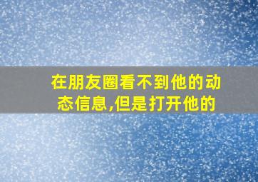 在朋友圈看不到他的动态信息,但是打开他的