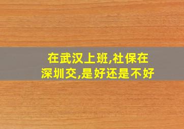 在武汉上班,社保在深圳交,是好还是不好