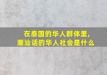 在泰国的华人群体里,潮汕话的华人社会是什么