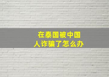 在泰国被中国人诈骗了怎么办