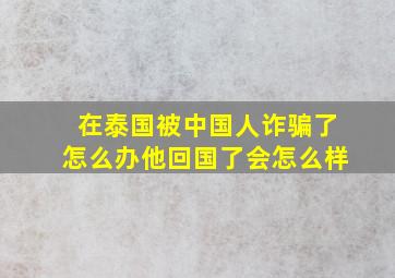 在泰国被中国人诈骗了怎么办他回国了会怎么样