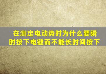 在测定电动势时为什么要瞬时按下电键而不能长时间按下