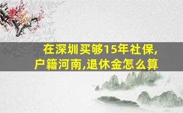 在深圳买够15年社保,户籍河南,退休金怎么算