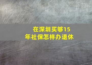 在深圳买够15年社保怎样办退休