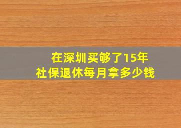 在深圳买够了15年社保退休每月拿多少钱