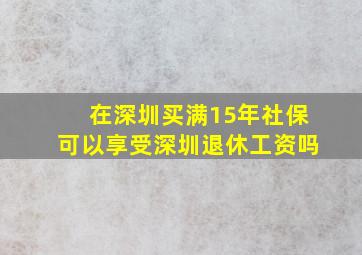 在深圳买满15年社保可以享受深圳退休工资吗